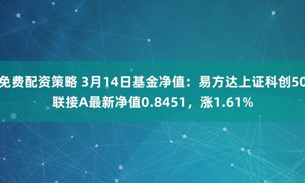 免费配资策略 3月14日基金净值：易方达上证科创50联接A最新净值0.8451，涨1.61%