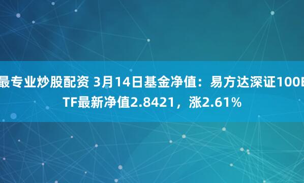 最专业炒股配资 3月14日基金净值：易方达深证100ETF最新净值2.8421，涨2.61%