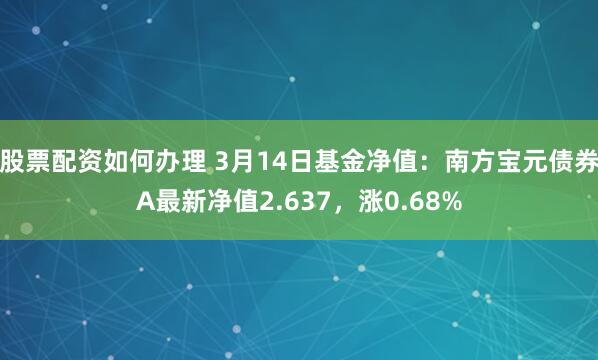 股票配资如何办理 3月14日基金净值：南方宝元债券A最新净值2.637，涨0.68%