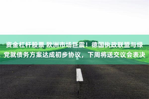 资金杠杆股票 欧洲市场巨震！德国执政联盟与绿党就债务方案达成初步协议，下周将送交议会表决