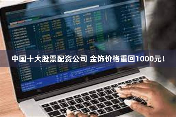 中国十大股票配资公司 金饰价格重回1000元！